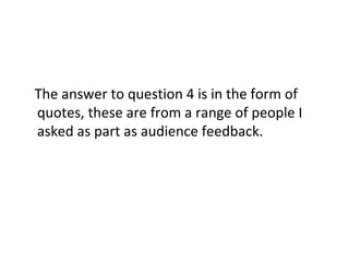 The answer to question 4 is in the form of
quotes, these are from a range of people I
asked as part as audience feedback.
 