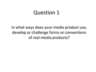 Question 1

In what ways does your media product use,
 develop or challenge forms or conventions
          of real media products?
 