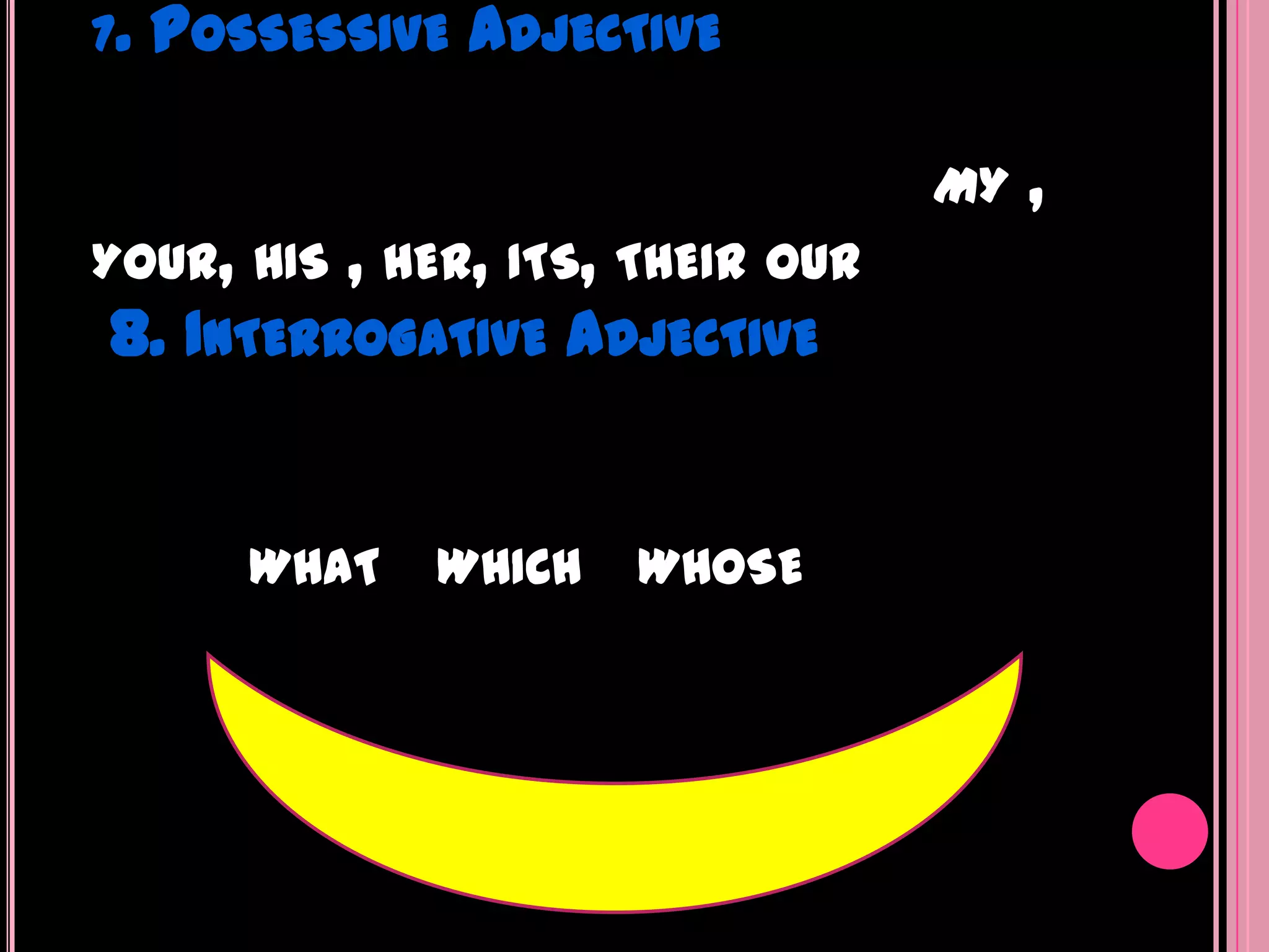 7.   POSSESSIVE ADJECTIVE

                                 MY   ,
YOUR, HIS, HER, ITS, THEIR OUR
8. INTERROGATIVE ADJECTIVE


        WHAT   WHICH   WHOSE
 