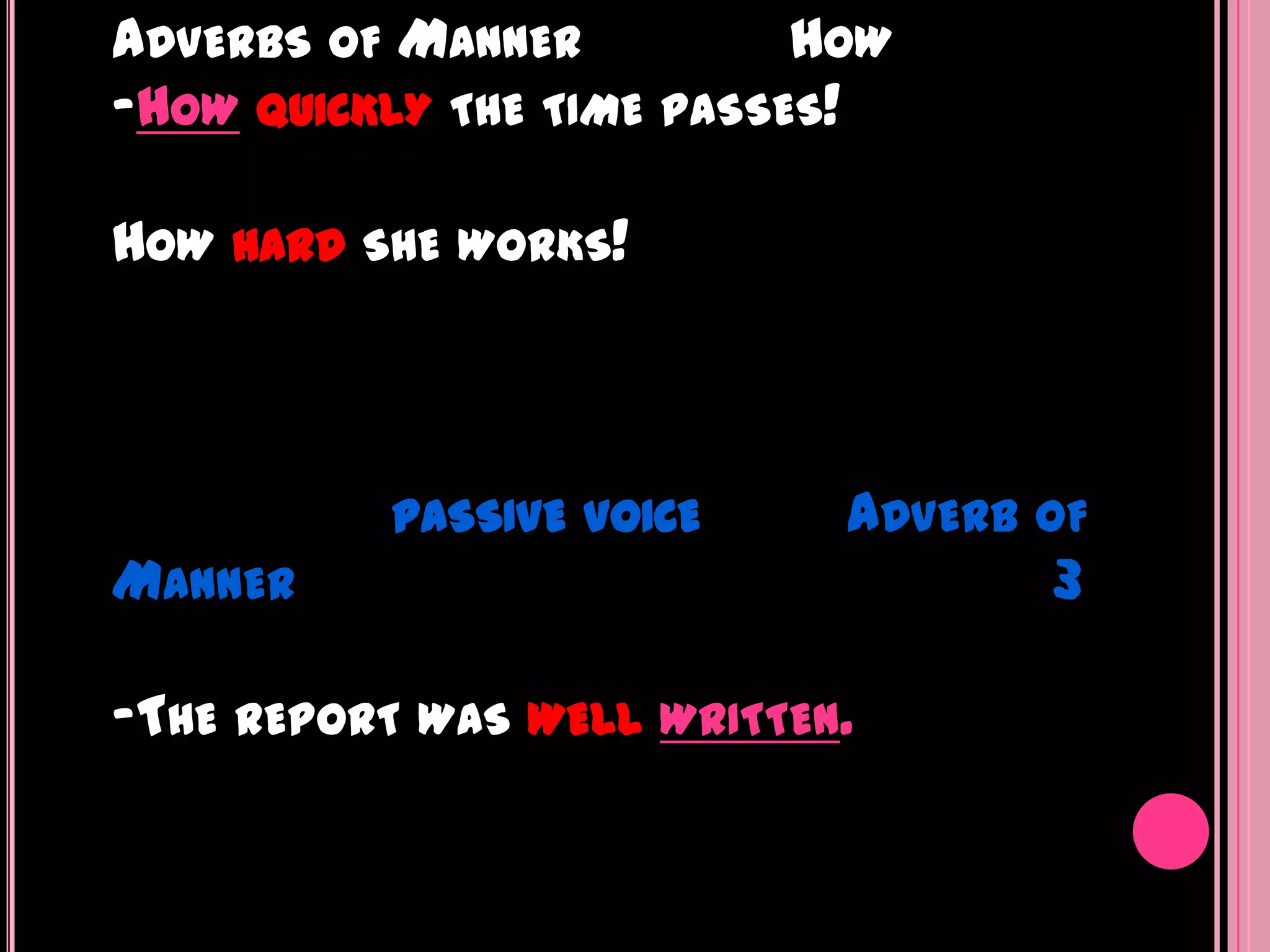 ADVERBS OF MANNER          HOW
-HOW QUICKLY THE TIME PASSES!

HOW HARD   SHE WORKS!




            PASSIVE VOICE     ADVERB OF
MANNER                                3

-THE REPORT   WAS WELL WRITTEN.
 