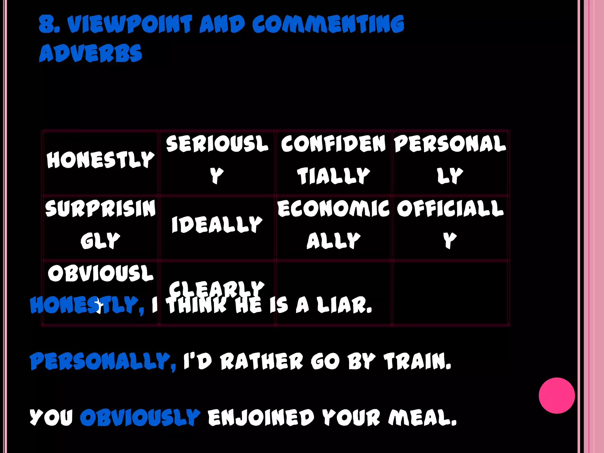 8. Viewpoint and Commenting
Adverbs


            seriousl confiden personal
 honestly
                y       tially    ly
 surprisin            economic officiall
            ideally
    gly                  ally      y
 obviousl
            clearly
Honestly, I think he is a liar.
     y

Personally, I'd rather go by train.

You obviously enjoined your meal.
 