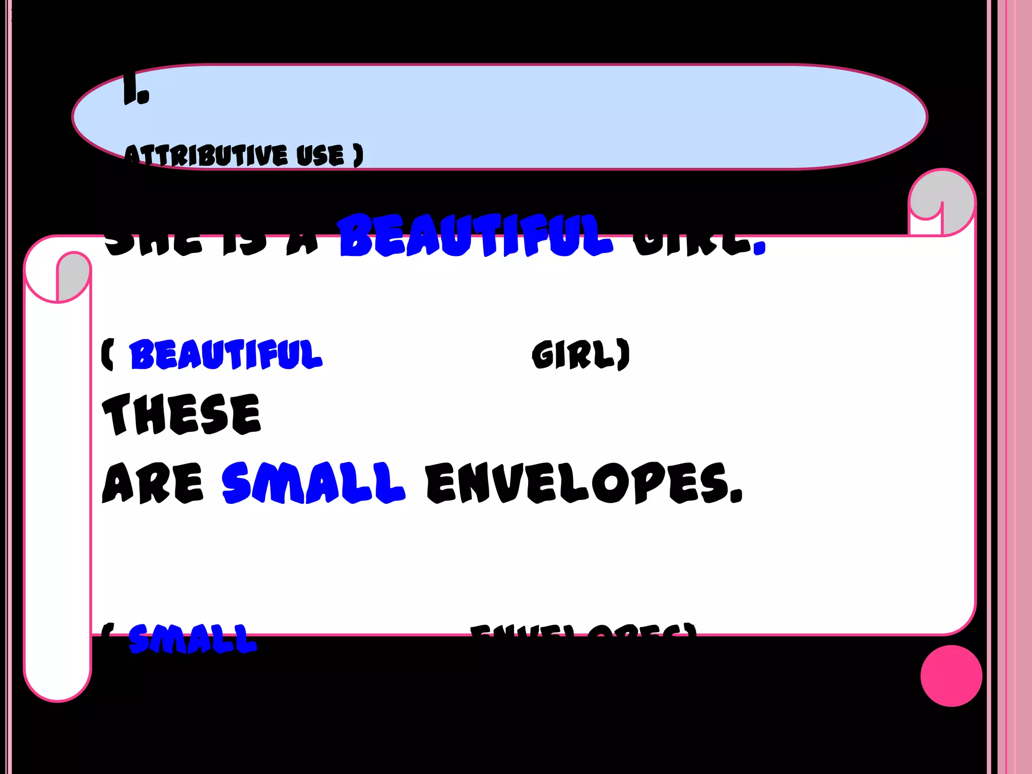 )




     1.
     attributive use )


    She is a beautiful girl.
    ( beautiful            girl)
    These
    are small envelopes.

    ( small              envelopes)
 