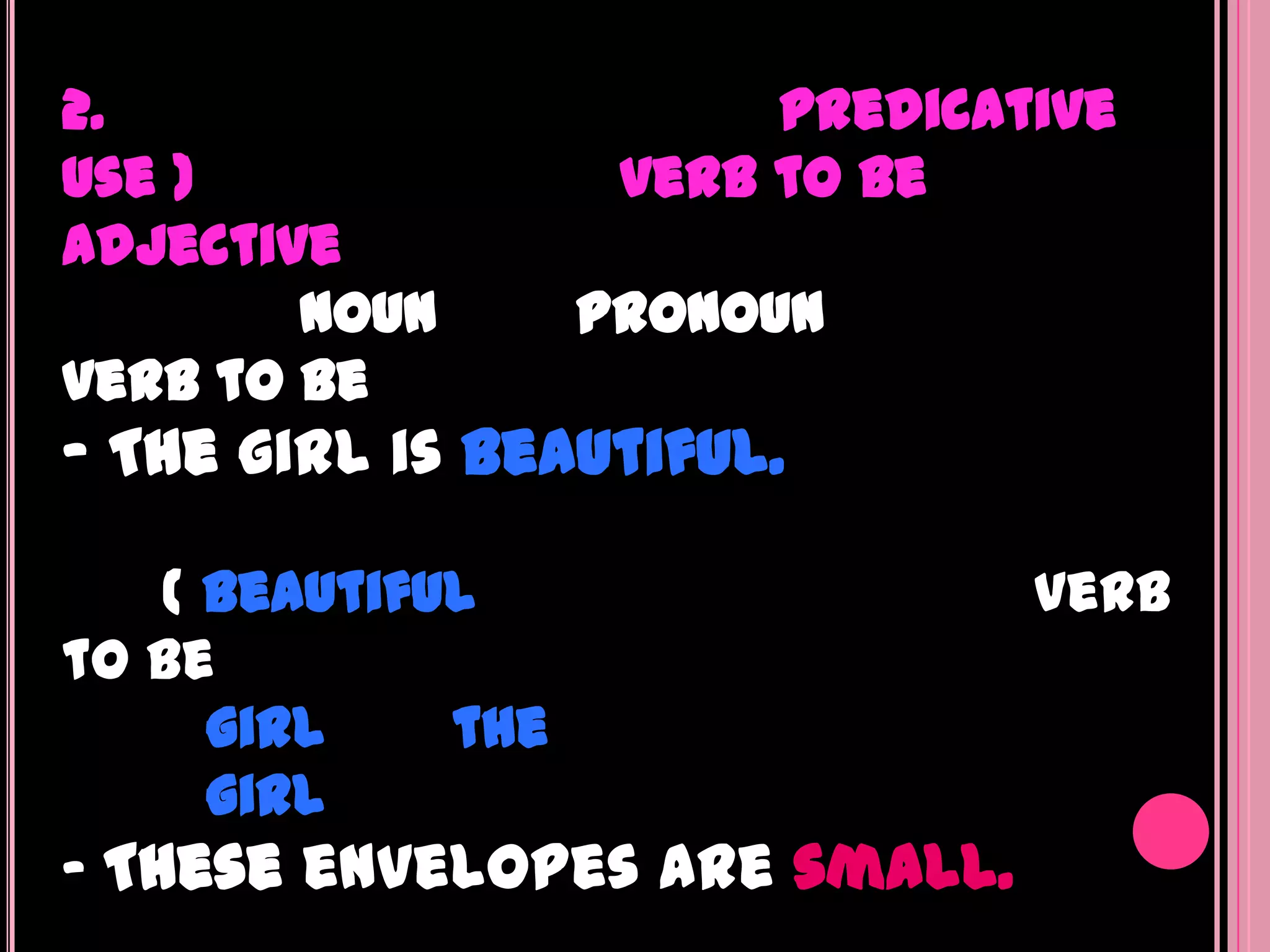 2.                     predicative
use )             verb to be
adjective
        noun     pronoun
verb to be
- The girl is beautiful.

    ( beautiful              verb
to be
      girl    the
      girl
- These envelopes are small.
 