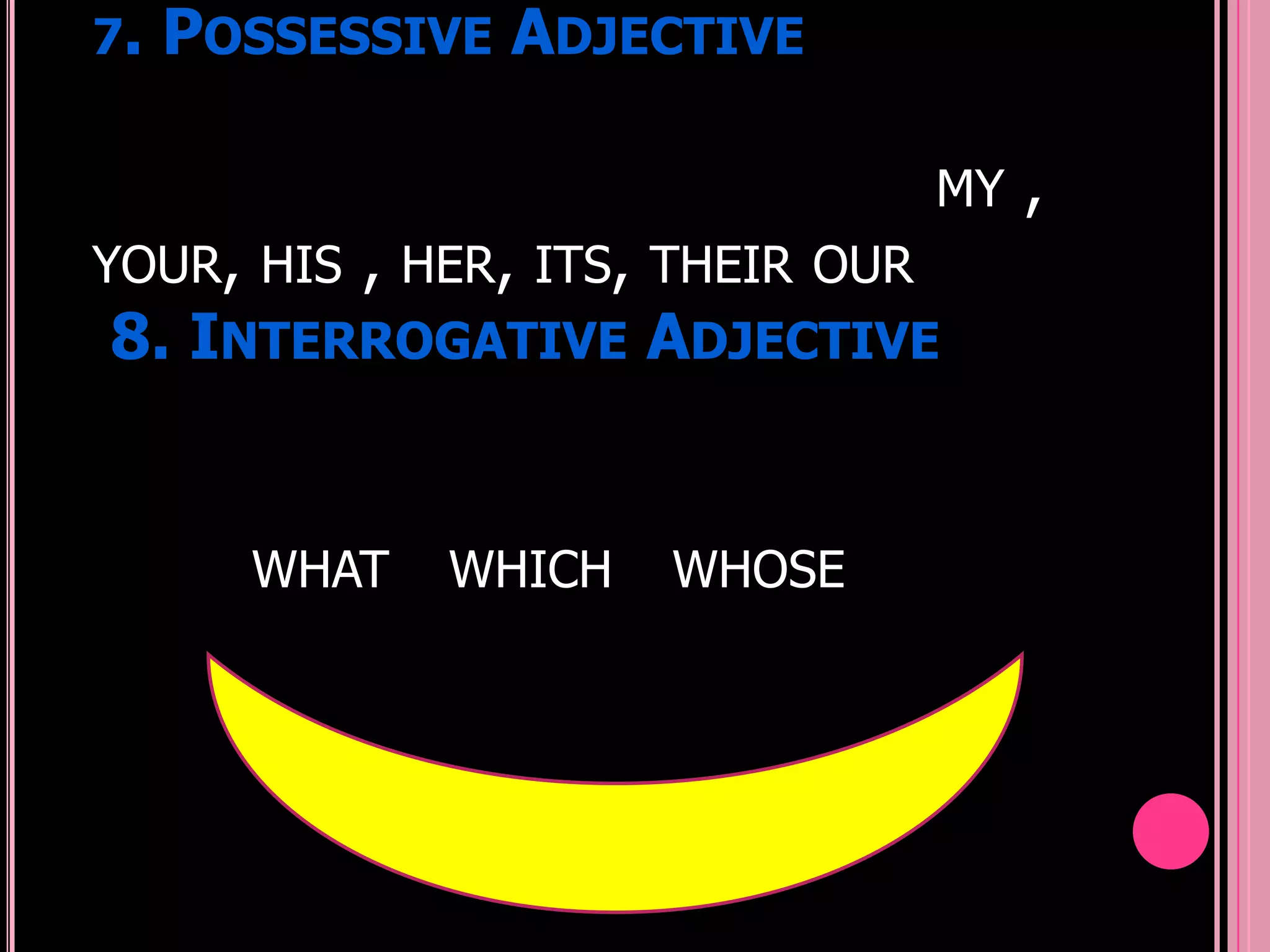 7.   POSSESSIVE ADJECTIVE

                              MY   ,
YOUR, HIS , HER, ITS, THEIR OUR
 8. INTERROGATIVE ADJECTIVE


       WHAT   WHICH   WHOSE
 