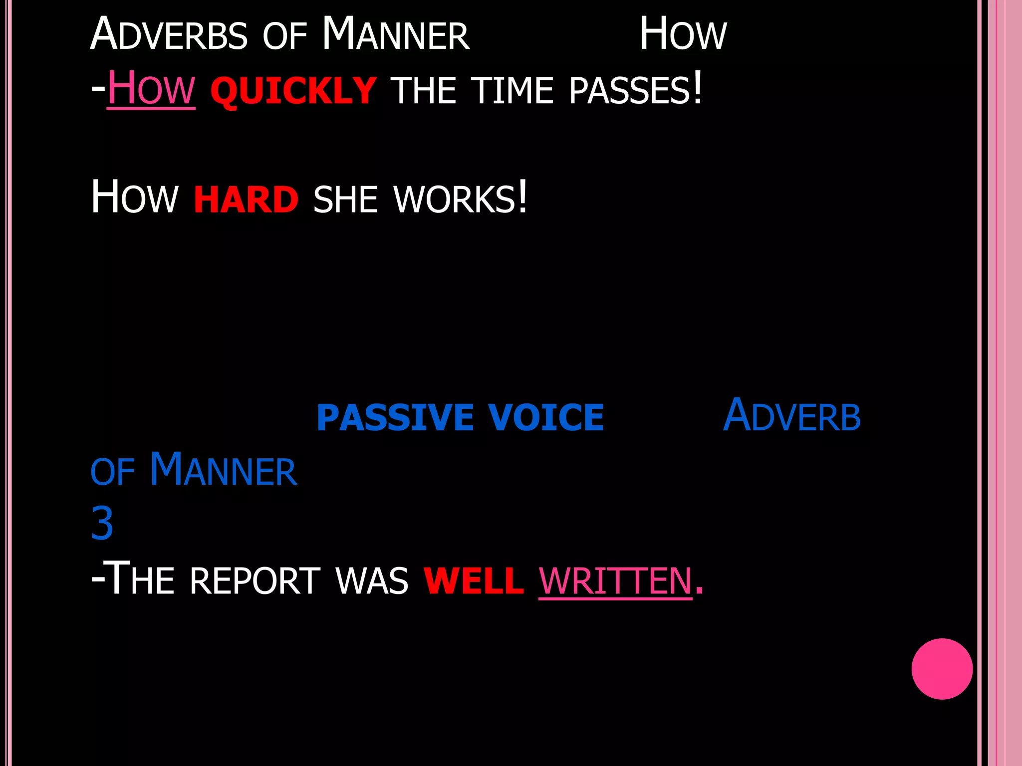 ADVERBS OF MANNER             HOW
-HOW QUICKLY THE TIME      PASSES!


HOW HARD      SHE WORKS!




              PASSIVE VOICE       ADVERB
OF   MANNER
3
-THE   REPORT WAS WELL WRITTEN.
 