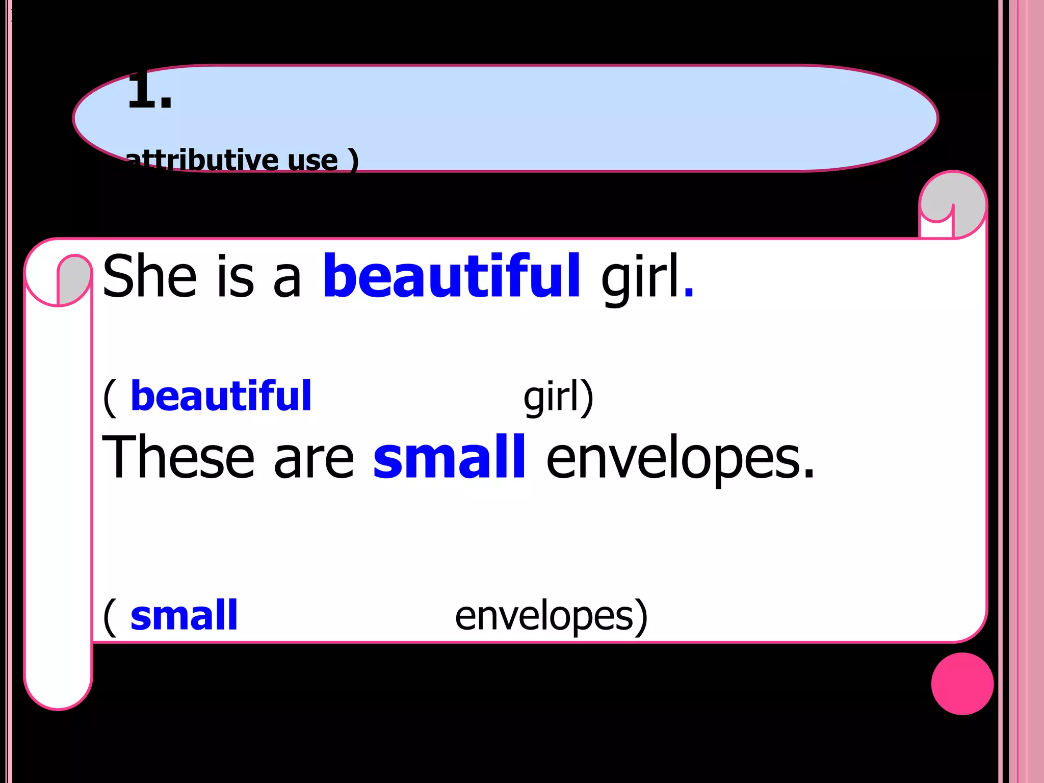 )




     1.
     attributive use )



    She is a beautiful girl.
    ( beautiful             girl)
    These are small envelopes.

    ( small              envelopes)
 