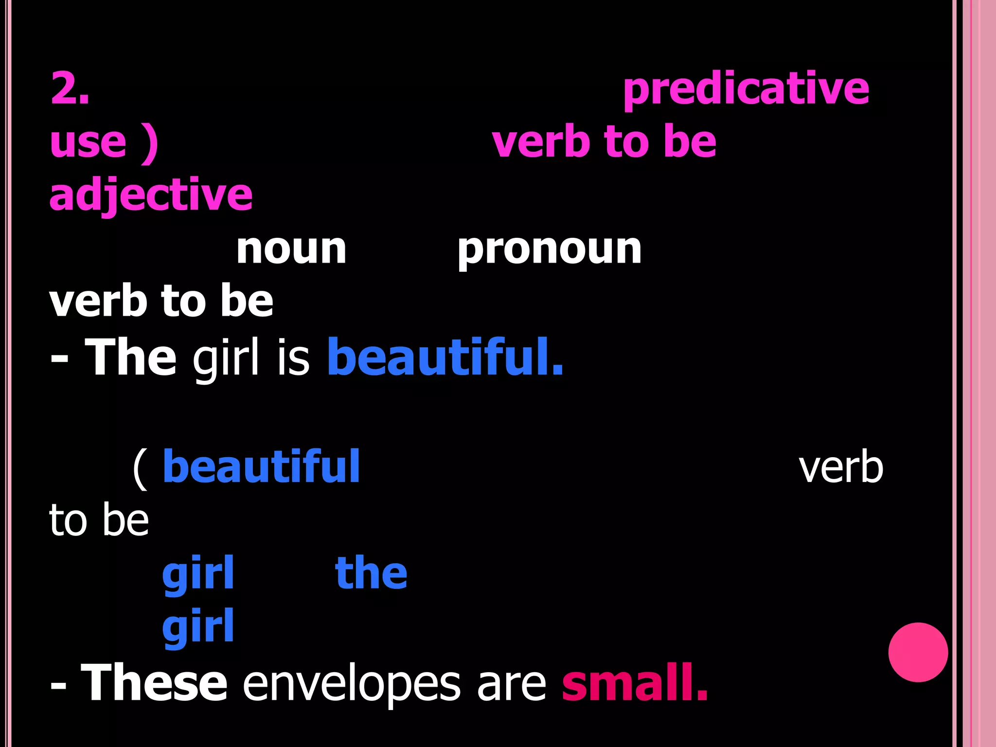 2.                        predicative
use )               verb to be
adjective
         noun     pronoun
verb to be
- The girl is beautiful.

    ( beautiful                  verb
to be
      girl    the
      girl
- These envelopes are small.
 
