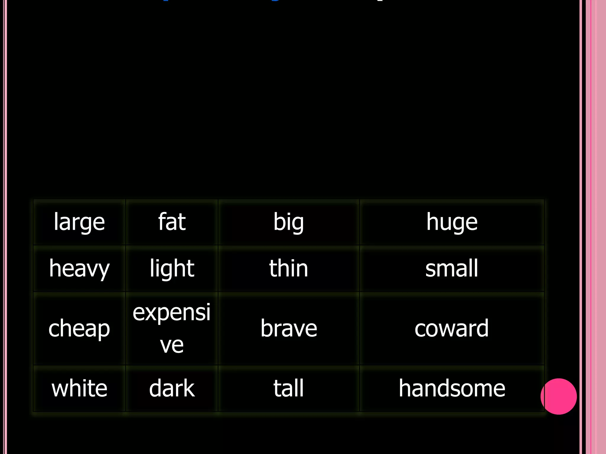 large   fat      big      huge
heavy   light   thin      small
      expensi
cheap           brave    coward
        ve
white   dark     tall   handsome
 