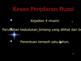 Kesan Peredaran Bumi

                Kejadian 4 musim

Perubahan kedudukan bintang yang dilihat dari bu


          Penentuan tempoh satu tahun.
 