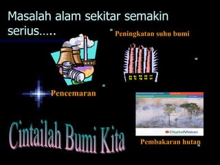 Masalah alam sekitar semakin
serius…..          Peningkatan suhu bumi




         Pencemaran




                             Pembakaran hutan
 