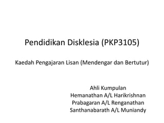 Pendidikan Disklesia (PKP3105)

Kaedah Pengajaran Lisan (Mendengar dan Bertutur)


                          Ahli Kumpulan
                   Hemanathan A/L Harikrishnan
                    Prabagaran A/L Renganathan
                   Santhanabarath A/L Muniandy
 