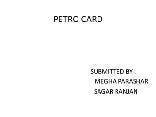 PETRO CARD




       SUBMITTED BY-:
        MEGHA PARASHAR
        SAGAR RANJAN
 