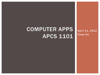 COMPUTER APPS   April 11 , 2012

    APCS 1101   Class #1
 
