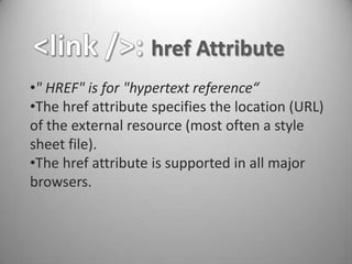href Attribute
•" HREF" is for "hypertext reference“
•The href attribute specifies the location (URL)
of the external resource (most often a style
sheet file).
•The href attribute is supported in all major
browsers.
 