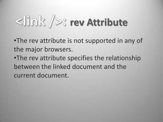 rev Attribute
•The rev attribute is not supported in any of
the major browsers.
•The rev attribute specifies the relationship
between the linked document and the
current document.
 