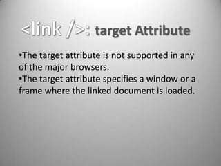 target Attribute
•The target attribute is not supported in any
of the major browsers.
•The target attribute specifies a window or a
frame where the linked document is loaded.
 
