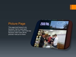 Picture Page
This page took forever to do
because I had to insert each
picture one by one. I did it that way
because I didn’t want all the
pictures I had put on there.
 