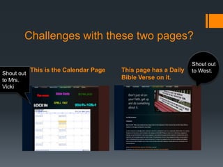 Challenges with these two pages?

                                                                Shout out
            This is the Calendar Page   This page has a Daily   to West.
Shout out
to Mrs.                                 Bible Verse on it.
Vicki
 