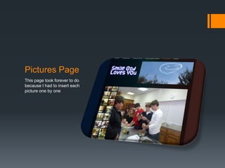 Picture Page
This page took forever to do
because I had to insert each
picture one by one. I did it that way
because I didn’t want all the
pictures I had put on there.
 