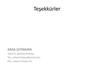 Teşekkürler 
ARDA ÇETİNKAYA 
Takip Et: @ardacetinkaya 
Yaz: ardacetinkaya@gmail.com 
Oku: www.minepla.net 
