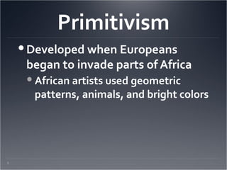 Primitivism
      Developed when Europeans
       began to invade parts of Africa
       African artists used geometric
        patterns, animals, and bright colors




3.
 