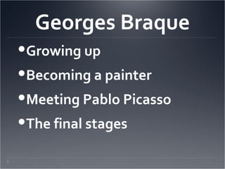 Georges Braque
     Growing up
     Becoming a painter
     Meeting Pablo Picasso
     The final stages

7.
 