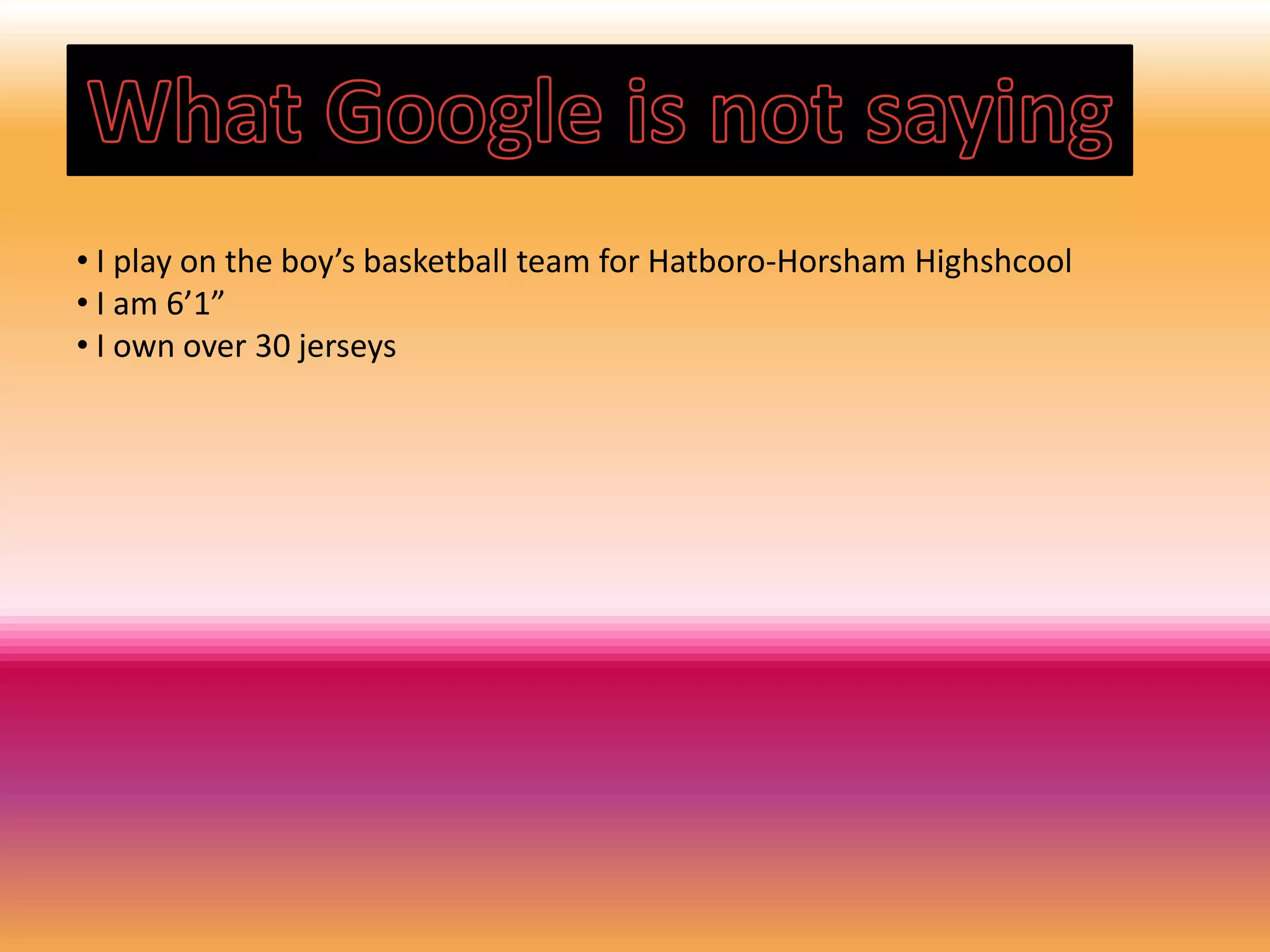 • I play on the boy’s basketball team for Hatboro-Horsham Highshcool
• I am 6’1”
• I own over 30 jerseys
 