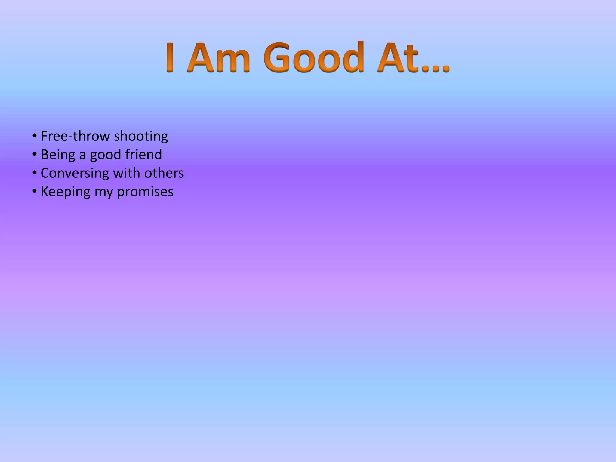 • Free-throw shooting
• Being a good friend
• Conversing with others
• Keeping my promises
 