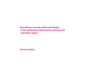How did you use new media technologies
in the construction and research, planning and
evaluation stages?




Sammee Subra.
 