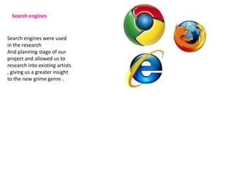 Search engines


Search engines were used
in the research
And planning stage of our
project and allowed us to
research into existing artists
, giving us a greater insight
to the new grime genre .
 