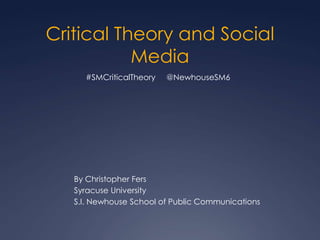 Critical Theory and Social
           Media
     #SMCriticalTheory   @NewhouseSM6




   By Christopher Fers
   Syracuse University
   S.I. Newhouse School of Public Communications
 
