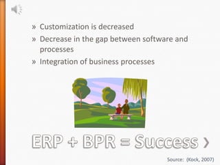 » Customization is decreased
» Decrease in the gap between software and
  processes
» Integration of business processes




                                    Source: (Kock, 2007)
 