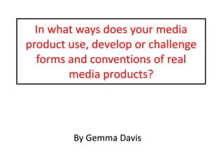 In what ways does your media
product use, develop or challenge
  forms and conventions of real
        media products?




         By Gemma Davis
 