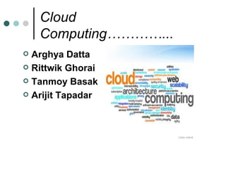Cloud
    Computing…………...
 Arghya Datta
 Rittwik Ghorai

 Tanmoy Basak

 Arijit Tapadar
 