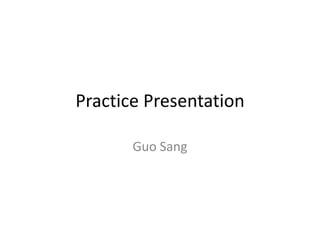 Practice Presentation

       Guo Sang
 