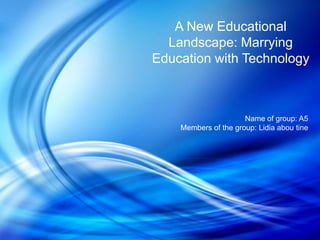 A New Educational
  Landscape: Marrying
Education with Technology



                      Name of group: A5
    Members of the group: Lidia abou tine
 