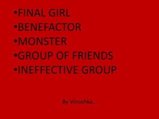 •FINAL GIRL
•BENEFACTOR
•MONSTER
•GROUP OF FRIENDS
•INEFFECTIVE GROUP

        By Vinoshka...
 