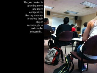 The job market is
   growing more
        and more
     competitive,
 forcing students
  to choose their
            major
   accordingly in
       order to be
      successful.
 