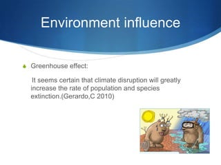 Environment influence

S Greenhouse effect:

   It seems certain that climate disruption will greatly
  increase the rate of population and species
  extinction.(Gerardo,C 2010)
 
