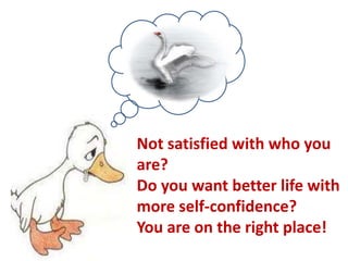 Not satisfied with who you
are?
Do you want better life with
more self-confidence?
You are on the right place!
 