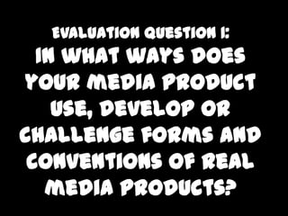 Evaluation question 1:
  In what ways does
your media product
    use, develop or
challenge forms and
 conventions of real
   media products?
 