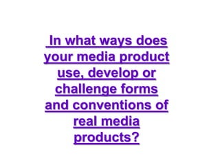 In what ways does
your media product
   use, develop or
  challenge forms
and conventions of
     real media
     products?
 