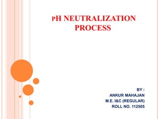 PH   NEUTRALIZATION
       PROCESS




                            BY :
               ANKUR MAHAJAN
             M.E. I&C (REGULAR)
                ROLL NO. 112505
 