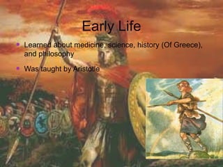 Early Life
 Learned about medicine, science, history (Of Greece),
  and philosophy

 Was taught by Aristotle
 
