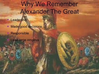 Why We Remember
        Alexander The Great
 Leadership
 Made good decisions
 Responsible
 Lead large empires
 