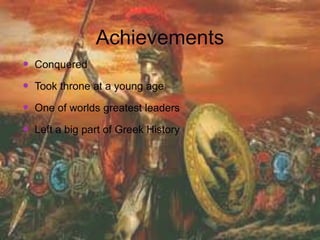 Achievements
 Conquered
 Took throne at a young age
 One of worlds greatest leaders
 Left a big part of Greek History
 