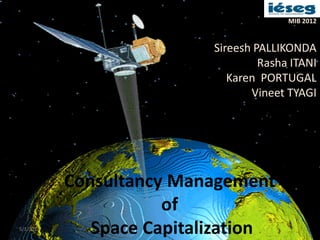 MIB 2012


                           Sireesh PALLIKONDA
                                    Rasha ITANI
                              Karen PORTUGAL
                                  Vineet TYAGI




           Consultancy Management
                      of
5/1/2012
              Space Capitalization
 