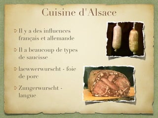 Cuisine d'Alsace
Il y a des inﬂuences
français et allemande

Il a beaucoup de types
de saucisse

laewwerwurscht - foie
de porc

Zungerwurscht -
langue
 