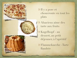 Il y a porc et
choucroute en tout les
plats

Alsaciens aime des
tarte aux fruits

Kugelhopf - au
dessert, au petit
déjeuner, à l'apéritif

Flammekueche -Tarte
ﬂambée
 
