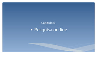 Capítulo 6
• Pesquisa on-line